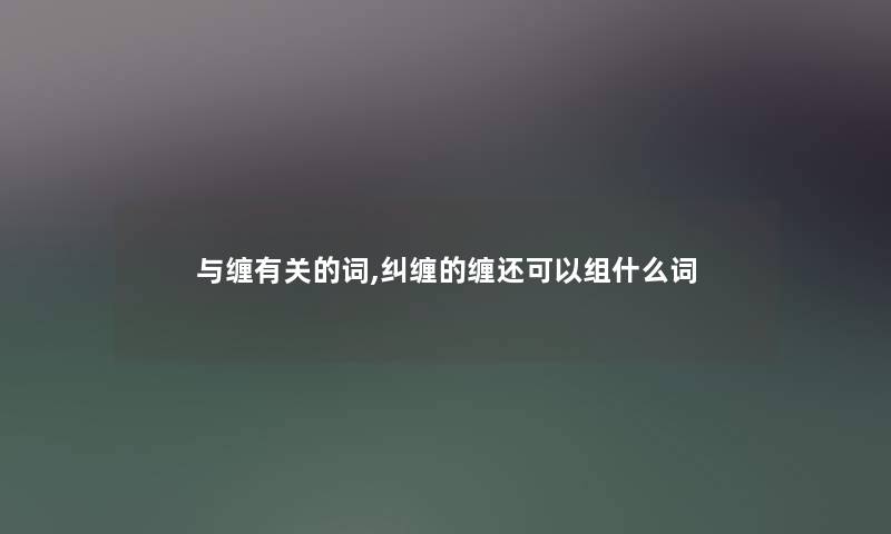 与缠有关的词,纠缠的缠还可以组什么词 与缠有关的词,纠缠的缠还可以组什么词