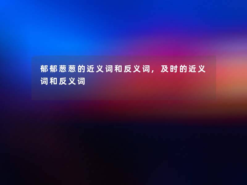 郁郁葱葱的近义词和反义词,及时的近义词和反义词 郁郁葱葱的近义词和反义词,及时的近义词和反义词