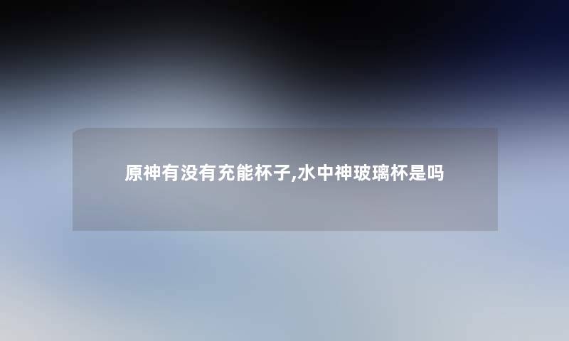原神有没有充能杯子,水中神玻璃杯是吗 原神有没有充能杯子,水中神玻璃杯是吗