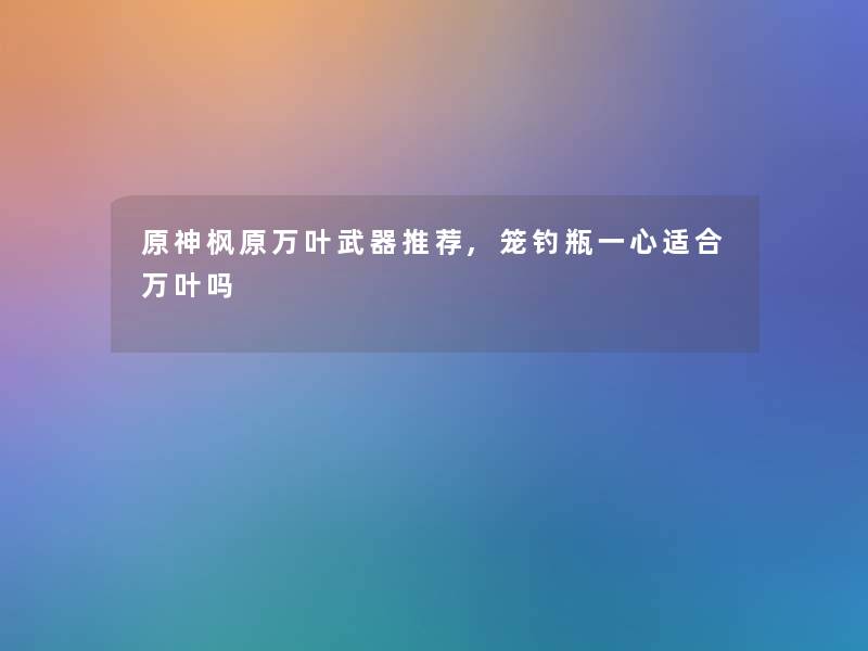 原神枫原万叶武器推荐,笼钓瓶一心适合万叶吗 原神枫原万叶武器推荐,笼钓瓶一心适合万叶吗