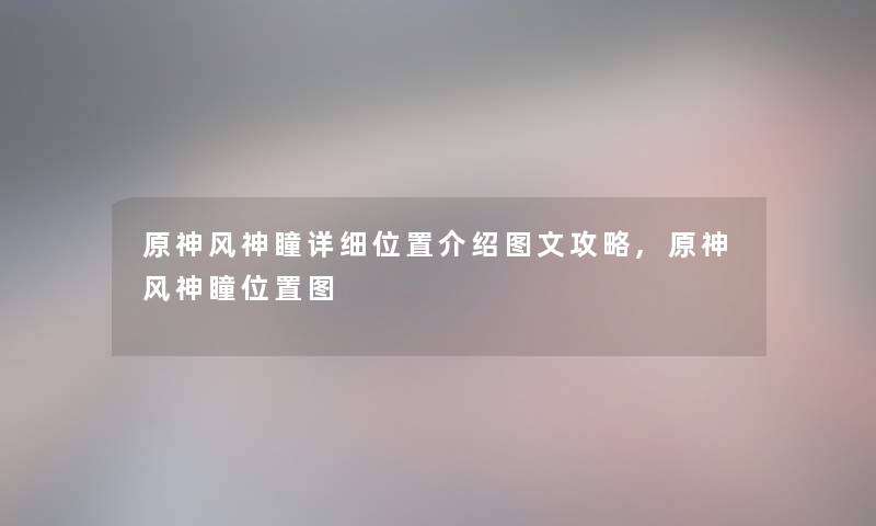 原神风神瞳详细位置介绍讲解攻略,原神风神瞳位置图 原神风神瞳详细位置介绍讲解攻略,原神风神瞳位置图