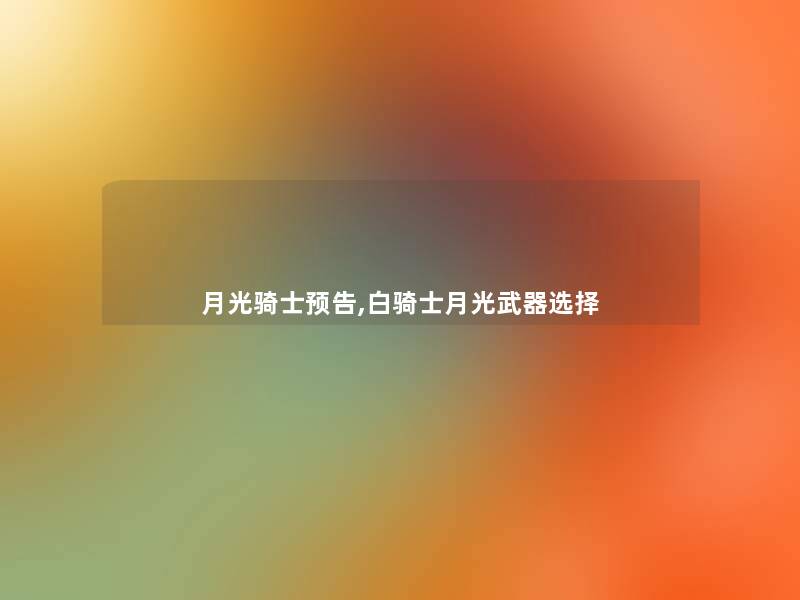 月光骑士预告,白骑士月光武器选择