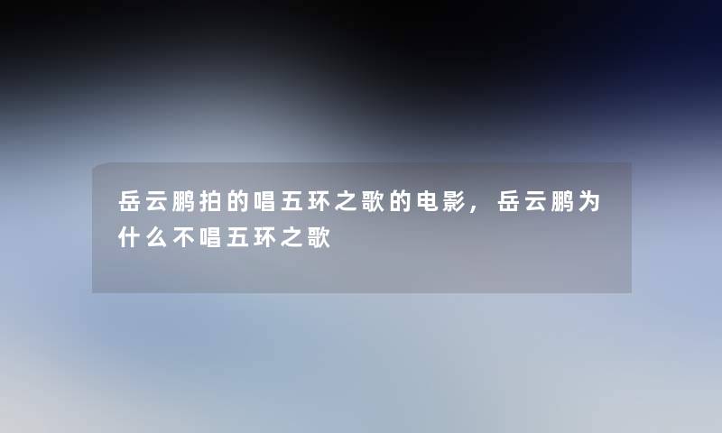 岳云鹏拍的唱五环之歌的电影,岳云鹏为什么不唱五环之歌 岳云鹏拍的唱五环之歌的电影,岳云鹏为什么不唱五环之歌