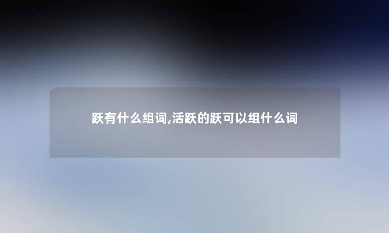 跃有什么组词,活跃的跃可以组什么词 跃有什么组词,活跃的跃可以组什么词