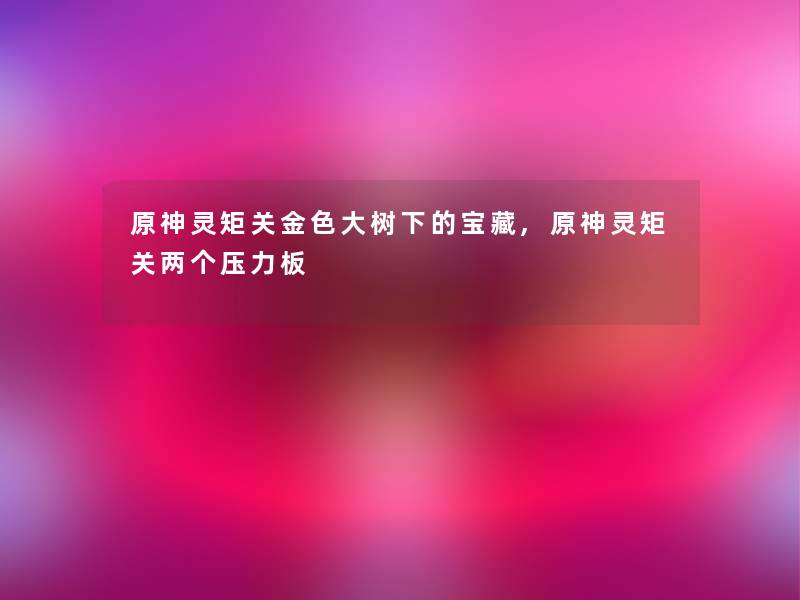 原神灵矩关金色大树下的宝藏,原神灵矩关两个压力板 原神灵矩关金色大树下的宝藏,原神灵矩关两个压力板