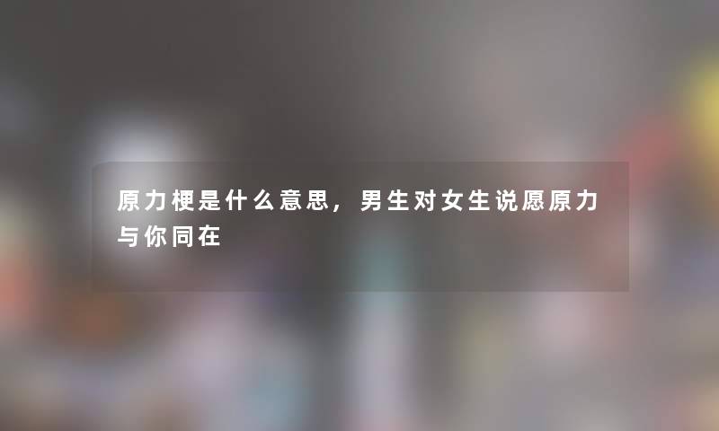 原力梗是什么意思,男生对女生说愿原力与你同在 原力梗是什么意思,男生对女生说愿原力与你同在