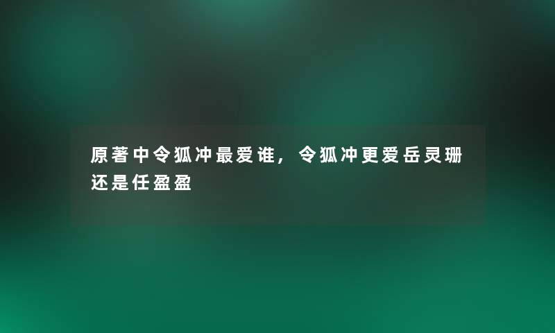 原著中令狐冲爱谁,令狐冲更爱岳灵珊还是任盈盈 原著中令狐冲爱谁,令狐冲更爱岳灵珊还是任盈盈