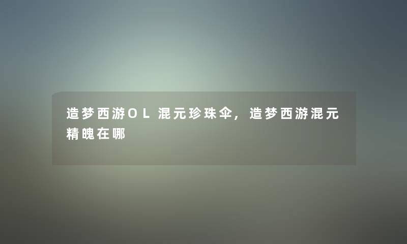 造梦西游OL混元珍珠伞,造梦西游混元精魄在哪 造梦西游OL混元珍珠伞,造梦西游混元精魄在哪