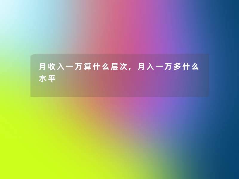 月收入一万算什么层次,月入一万多什么水平 月收入一万算什么层次,月入一万多什么水平