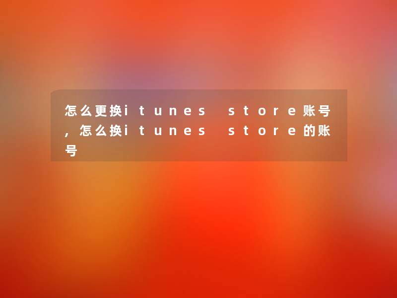 怎么更换itunes store账号,怎么换itunes store的账号 怎么更换itunes store账号,怎么换itunes store的账号