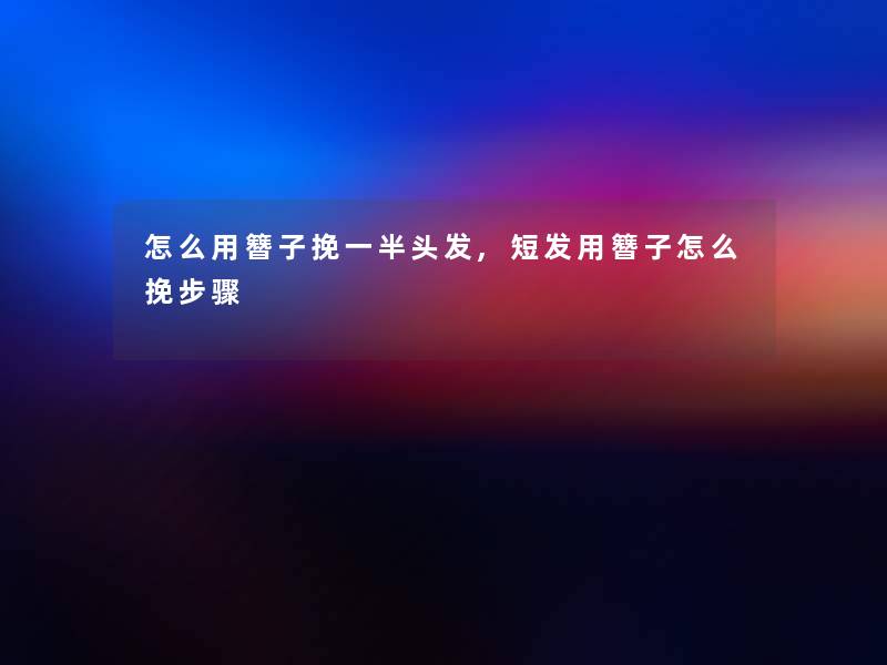 怎么用簪子挽一半头发,短发用簪子怎么挽步骤 怎么用簪子挽一半头发,短发用簪子怎么挽步骤