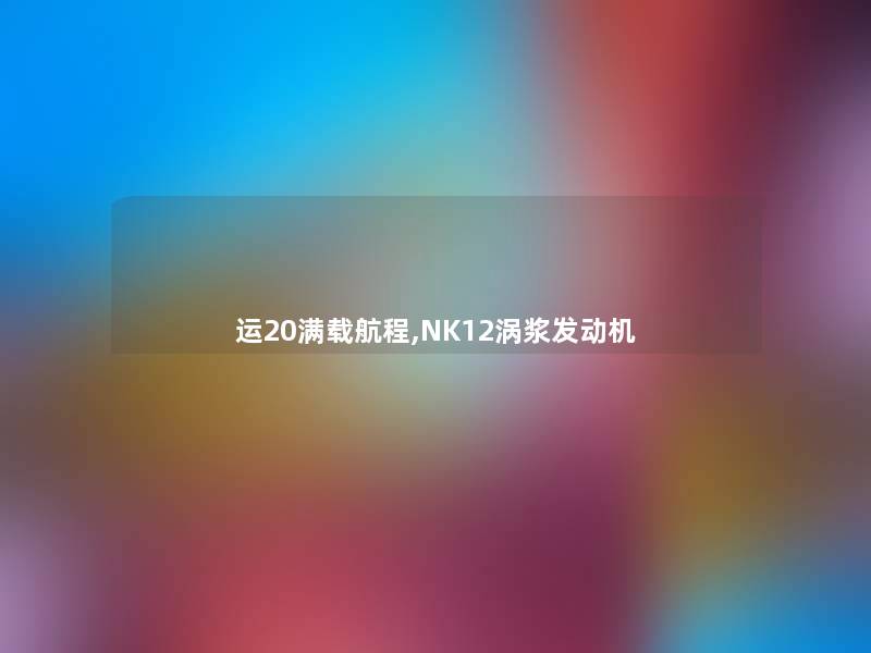 运20满载航程,NK12涡浆发动机 运20满载航程,NK12涡浆发动机