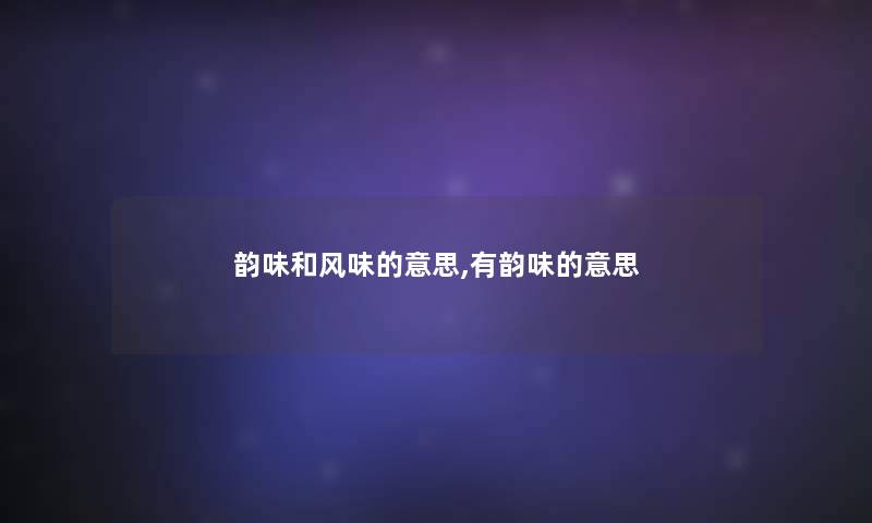 韵味和风味的意思,有韵味的意思 韵味和风味的意思,有韵味的意思