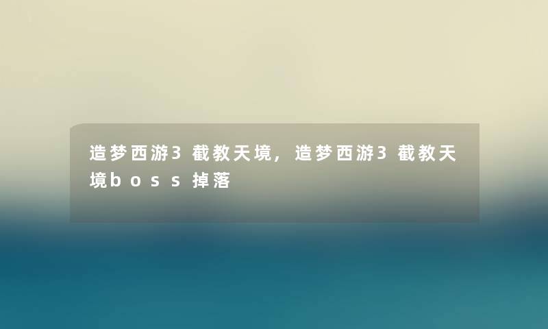 造梦西游3截教天境,造梦西游3截教天境boss掉落