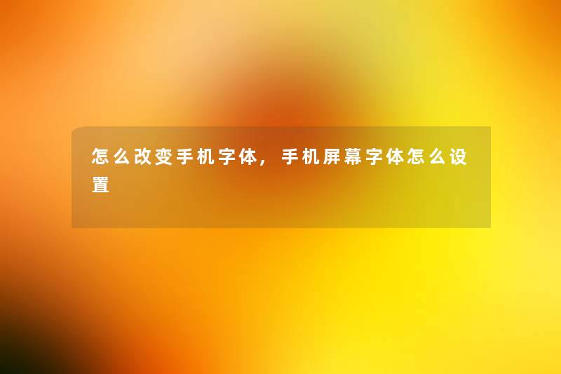 怎么改变手机字体,手机屏幕字体怎么设置 怎么改变手机字体,手机屏幕字体怎么设置