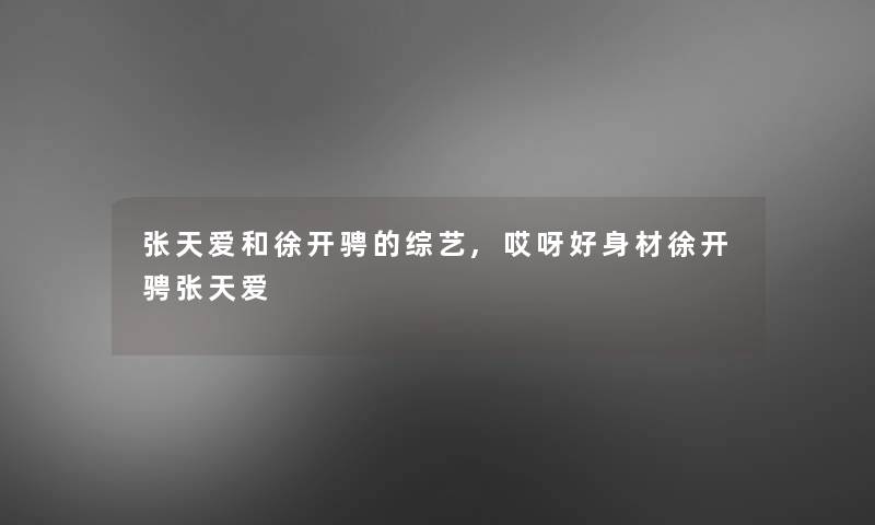 张天爱和徐开骋的综艺,哎呀好身材徐开骋张天爱 张天爱和徐开骋的综艺,哎呀好身材徐开骋张天爱