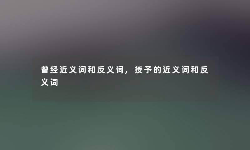 曾经近义词和反义词,授予的近义词和反义词 曾经近义词和反义词,授予的近义词和反义词