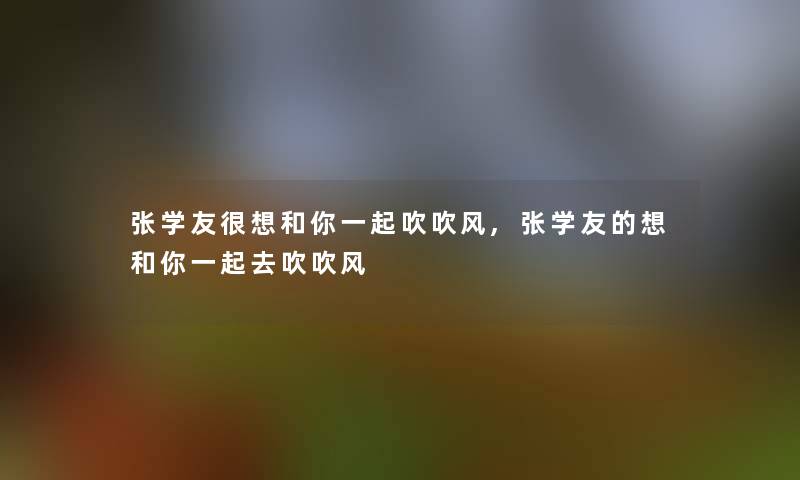 张学友很想和你一起吹吹风,张学友的想和你一起去吹吹风 张学友很想和你一起吹吹风,张学友的想和你一起去吹吹风