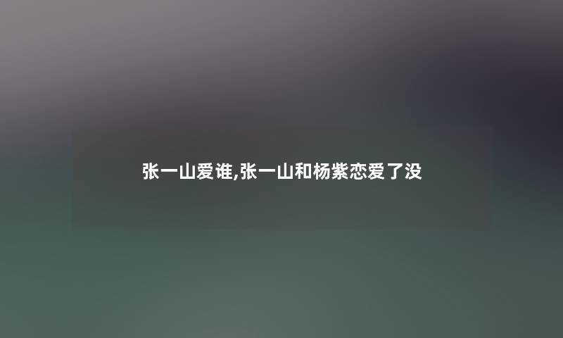 张一山爱谁,张一山和杨紫恋爱了没 张一山爱谁,张一山和杨紫恋爱了没