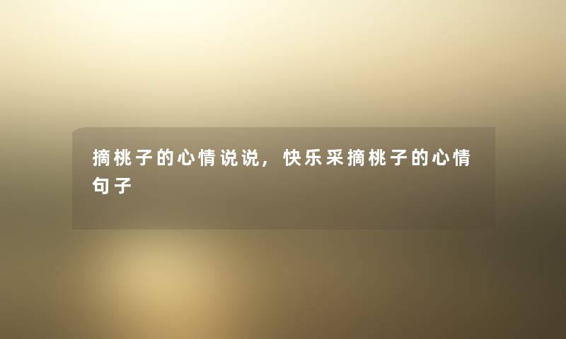 摘桃子的心情说说,快乐采摘桃子的心情句子 摘桃子的心情说说,快乐采摘桃子的心情句子