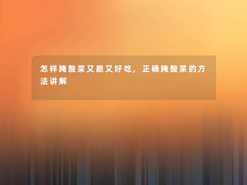 怎样腌酸菜又脆又好吃,正确腌酸菜的方法讲解 怎样腌酸菜又脆又好吃,正确腌酸菜的方法讲解