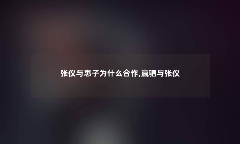 张仪与惠子为什么合作,赢驷与张仪 张仪与惠子为什么合作,赢驷与张仪