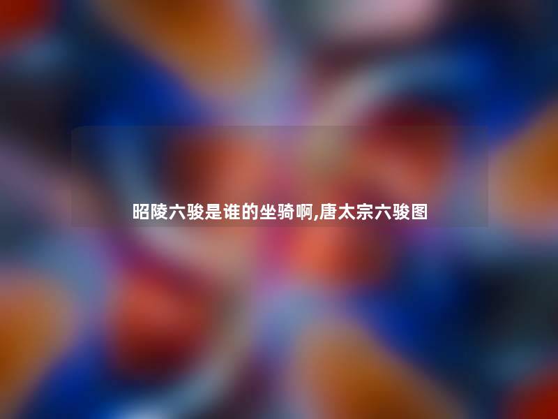昭陵六骏是谁的坐骑啊,唐太宗六骏图