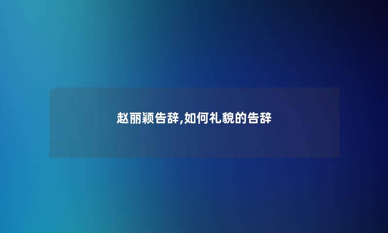 赵丽颖告辞,如何礼貌的告辞 赵丽颖告辞,如何礼貌的告辞
