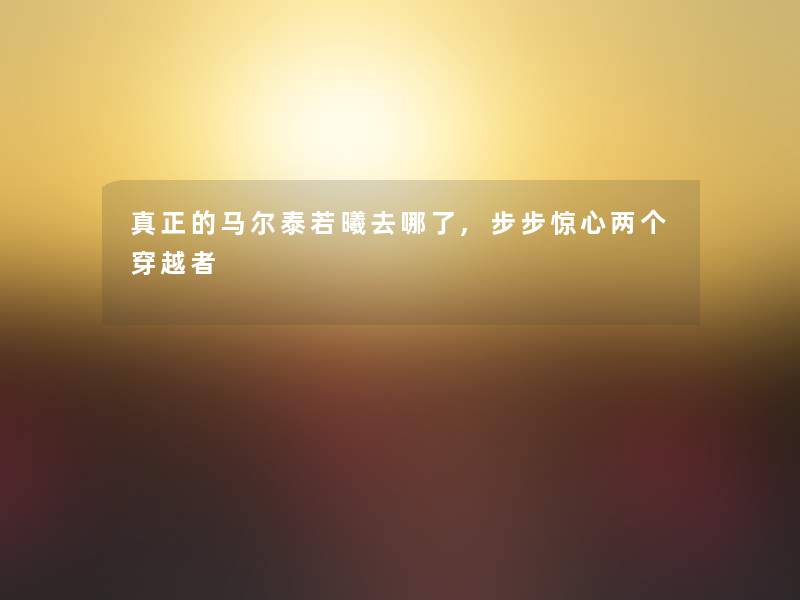 真正的马尔泰若曦去哪了,步步惊心两个穿越者 真正的马尔泰若曦去哪了,步步惊心两个穿越者