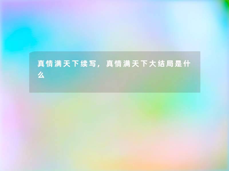 真情满天下续写,真情满天下大结局是什么 真情满天下续写,真情满天下大结局是什么