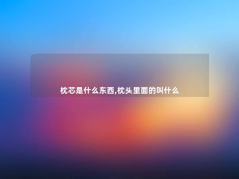 枕芯是什么东西,枕头里面的叫什么 枕芯是什么东西,枕头里面的叫什么