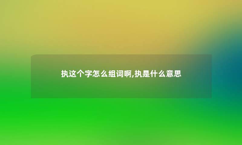 执这个字怎么组词啊,执是什么意思 执这个字怎么组词啊,执是什么意思