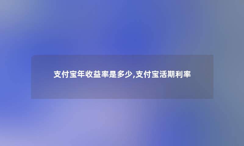 支付宝年收益率是多少,支付宝活期利率 支付宝年收益率是多少,支付宝活期利率