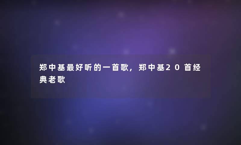 郑中基好听的一首歌,郑中基20首经典老歌 郑中基好听的一首歌,郑中基20首经典老歌