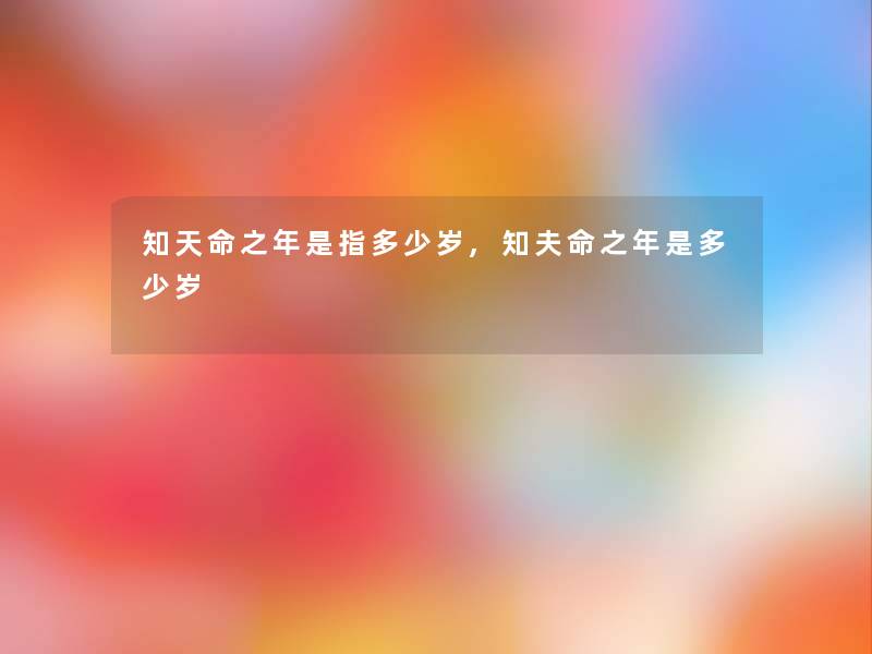 知天命之年是指多少岁,知夫命之年是多少岁 知天命之年是指多少岁,知夫命之年是多少岁