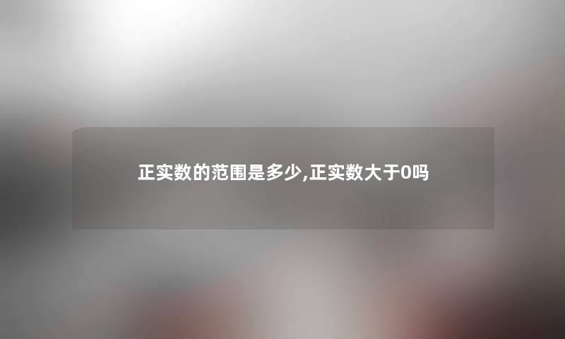 正实数的范围是多少,正实数大于0吗