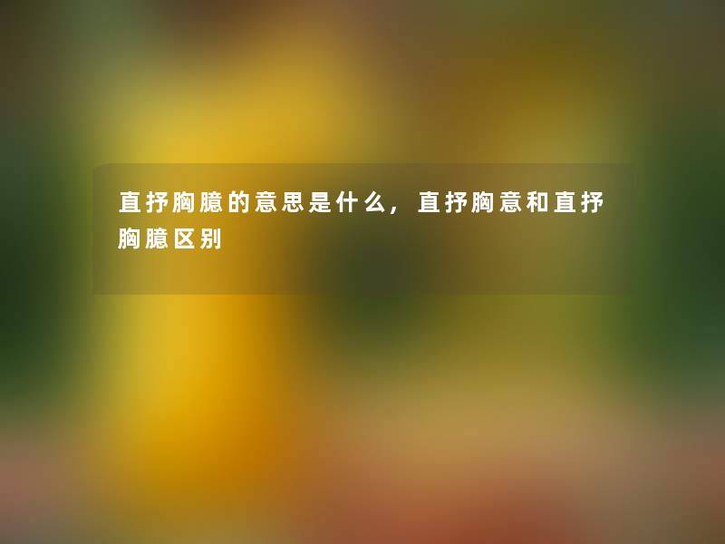 直抒胸臆的意思是什么,直抒胸意和直抒胸臆区别 直抒胸臆的意思是什么,直抒胸意和直抒胸臆区别