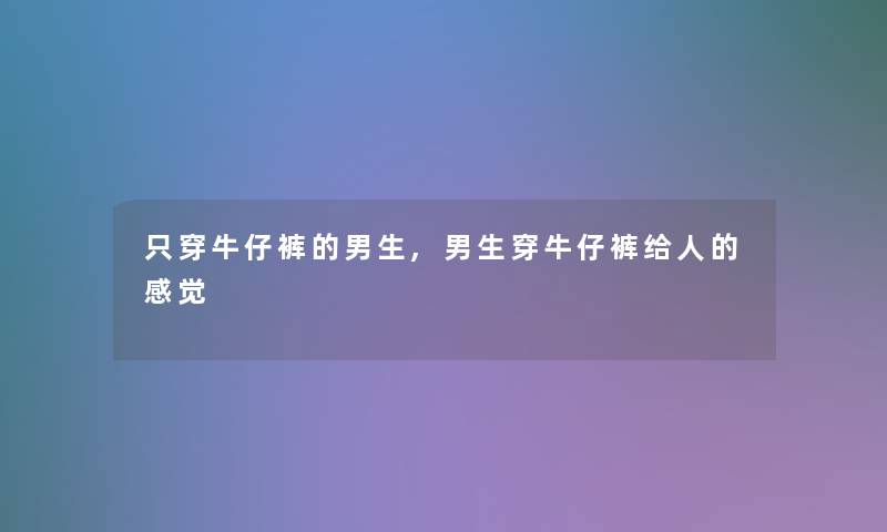 只穿牛仔裤的男生,男生穿牛仔裤给人的感觉 只穿牛仔裤的男生,男生穿牛仔裤给人的感觉