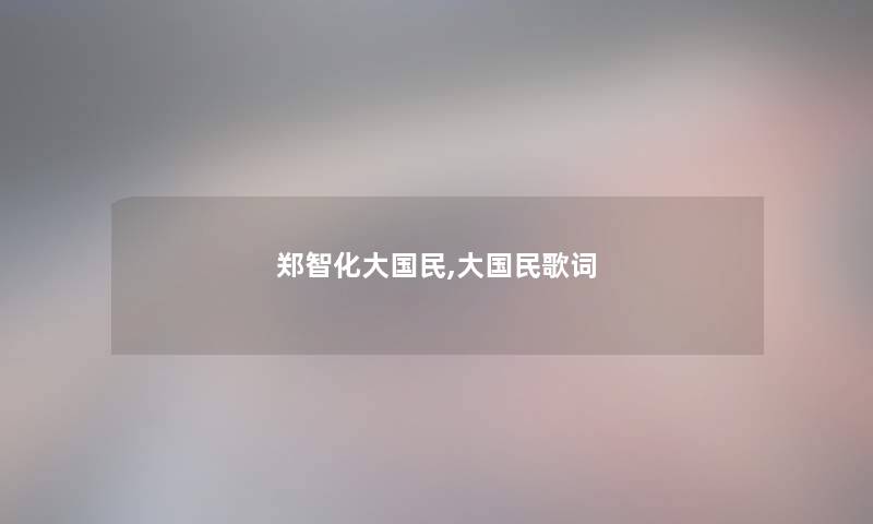 郑智化大国民,大国民歌词 郑智化大国民,大国民歌词