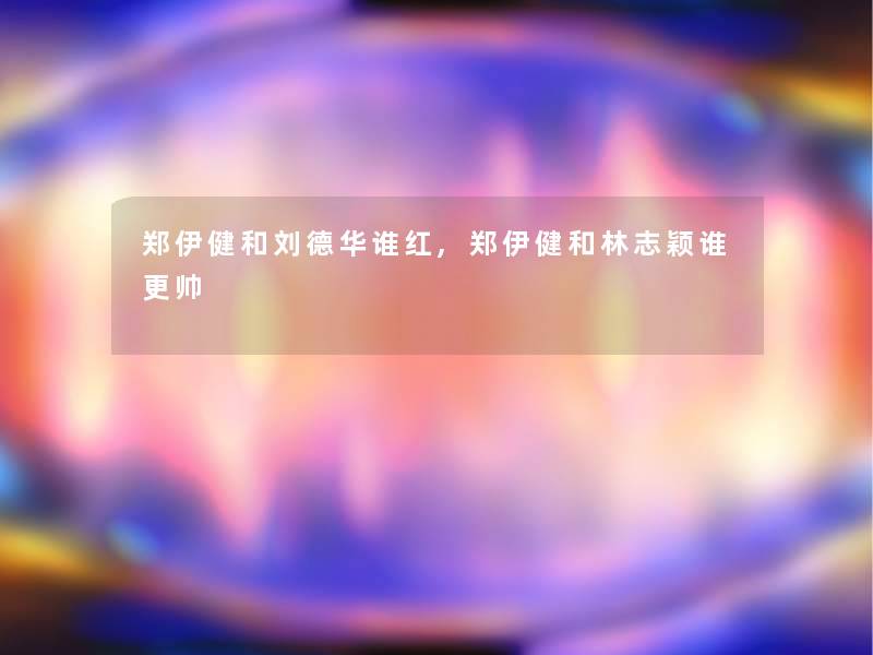 郑伊健和刘德华谁红,郑伊健和林志颖谁更帅 郑伊健和刘德华谁红,郑伊健和林志颖谁更帅