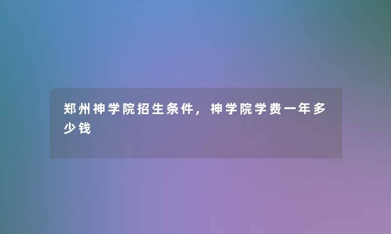 郑州神学院招生条件,神学院学费一年多少钱 郑州神学院招生条件,神学院学费一年多少钱