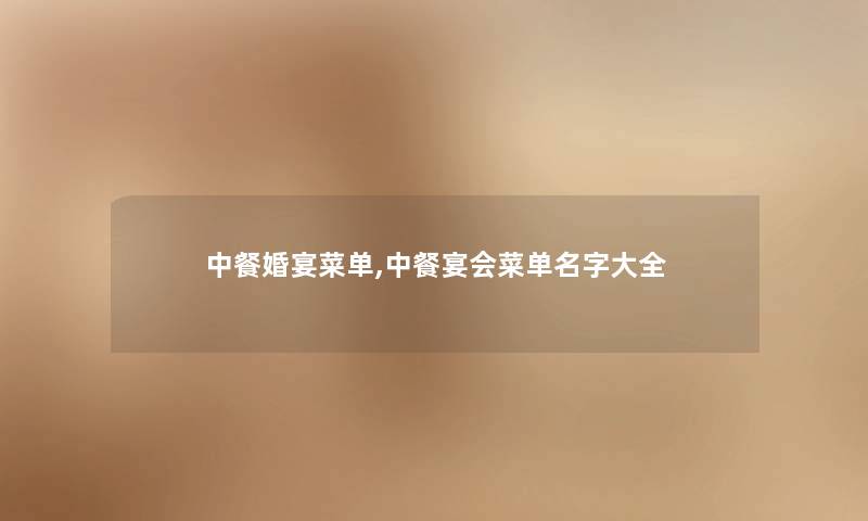 中餐婚宴菜单,中餐宴会菜单名字大全 中餐婚宴菜单,中餐宴会菜单名字大全