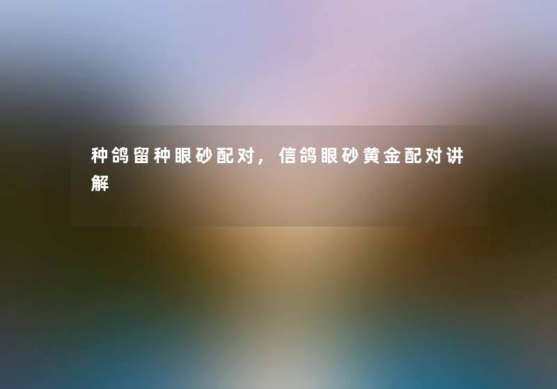 种鸽留种眼砂配对,信鸽眼砂黄金配对讲解 种鸽留种眼砂配对,信鸽眼砂黄金配对讲解