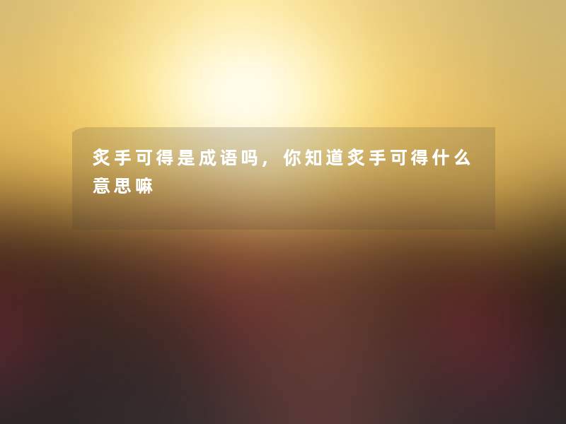 炙手可得是成语吗,你知道炙手可得什么意思嘛 炙手可得是成语吗,你知道炙手可得什么意思嘛