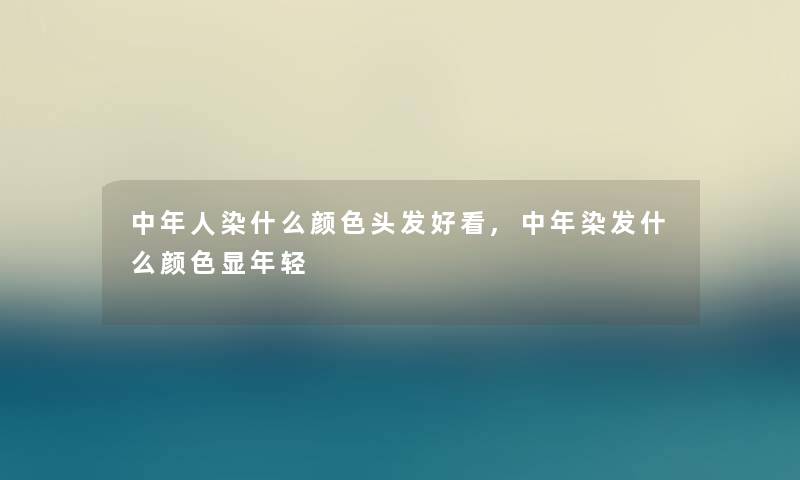 中年人染什么颜色头发好看,中年染发什么颜色显年轻 中年人染什么颜色头发好看,中年染发什么颜色显年轻