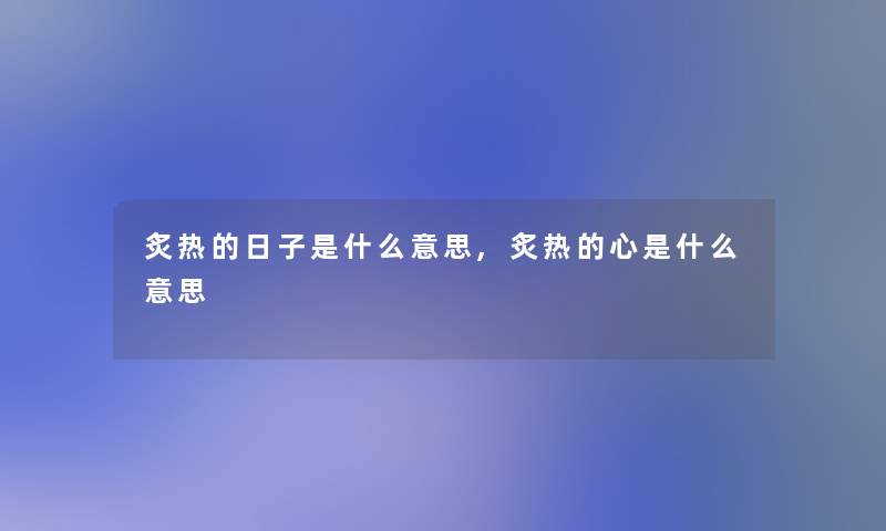 炙热的日子是什么意思,炙热的心是什么意思 炙热的日子是什么意思,炙热的心是什么意思