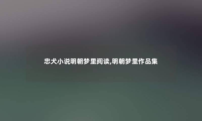 忠犬小说明朝梦里阅读,明朝梦里作品集 忠犬小说明朝梦里阅读,明朝梦里作品集