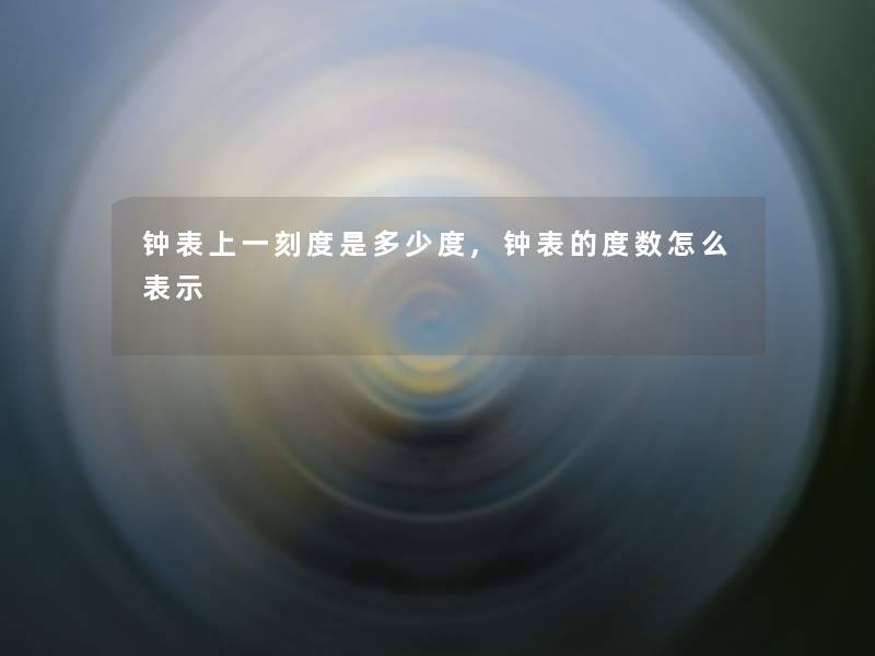 钟表上一刻度是多少度,钟表的度数怎么表示 钟表上一刻度是多少度,钟表的度数怎么表示