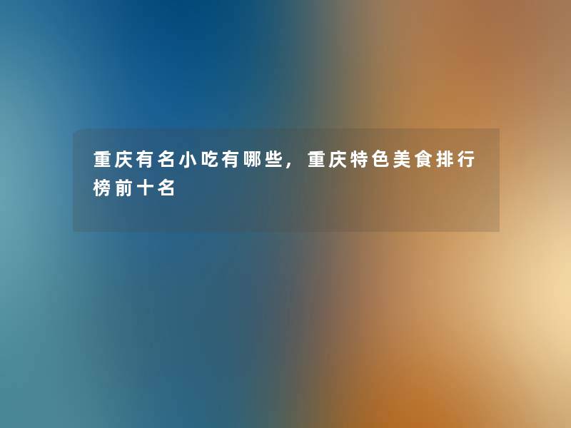 重庆有名小吃有哪些,重庆特色美食整理榜前十名 重庆有名小吃有哪些,重庆特色美食整理榜前十名