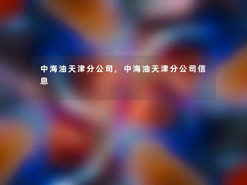中海油天津分公司,中海油天津分公司信息 中海油天津分公司,中海油天津分公司信息